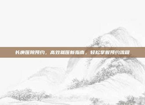 长庚医院预约，高效就医新指南，轻松掌握预约流程