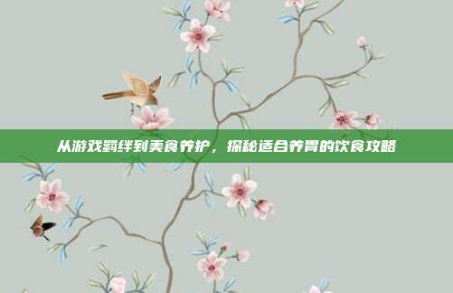 从游戏羁绊到美食养护,探秘适合养胃的饮食攻略