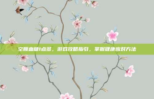 空腹血糖1点多，游戏攻略指引，掌握健康应对方法