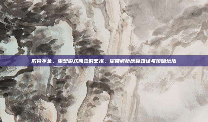 成骨不全，重塑游戏体验的艺术，深度解析康复路径与策略玩法