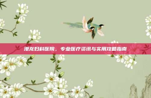 港龙妇科医院，专业医疗资讯与实用攻略指南
