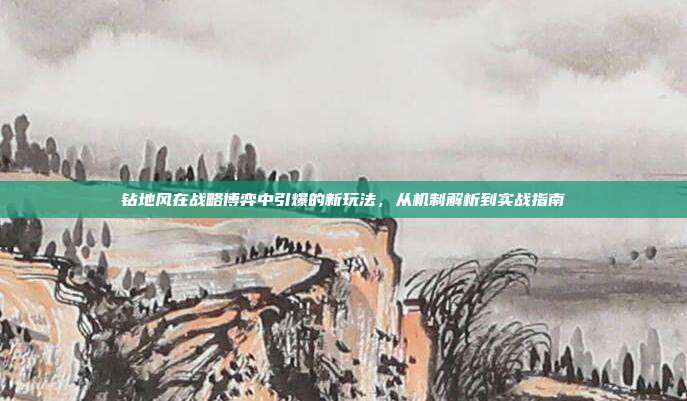 钻地风在战略博弈中引爆的新玩法，从机制解析到实战指南