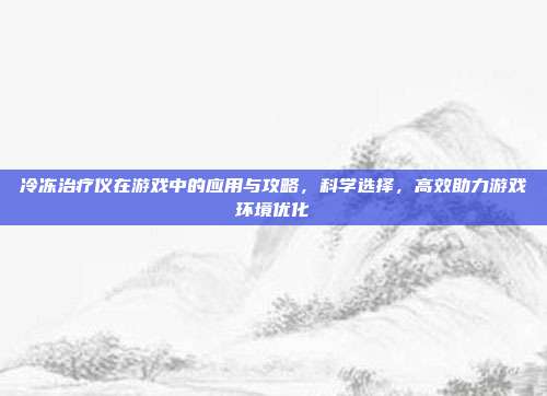 冷冻治疗仪在游戏中的应用与攻略，科学选择，高效助力游戏环境优化