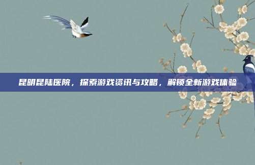 昆明昆陆医院，探索游戏资讯与攻略，解锁全新游戏体验