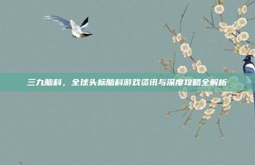 三九脑科，全球头标脑科游戏资讯与深度攻略全解析