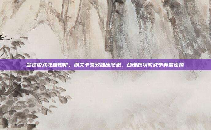 警惕游戏吃糖陷阱，刷关卡易致健康隐患，合理规划游戏节奏需谨慎