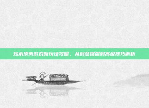 炒木须肉游戏新玩法攻略，从创意摆盘到高级技巧解析