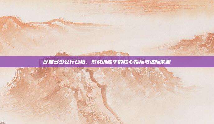 卧推多少公斤合格,游戏训练中的核心指标与达标策略