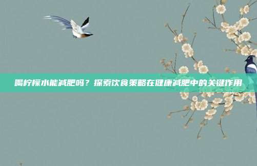 喝柠檬水能减肥吗？探索饮食策略在健康减肥中的关键作用