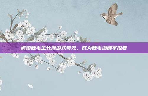 解锁睫毛生长液游戏奇效，成为睫毛潜能掌控者