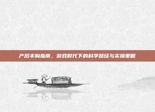 产后丰胸指南，游戏时代下的科学路径与实操策略