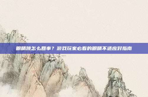 眼睛跳怎么回事？游戏玩家必看的眼睛不适应对指南