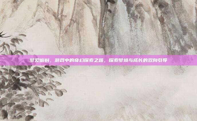 梦见蝌蚪，游戏中的奇幻探索之路，探索梦境与成长的双向引导