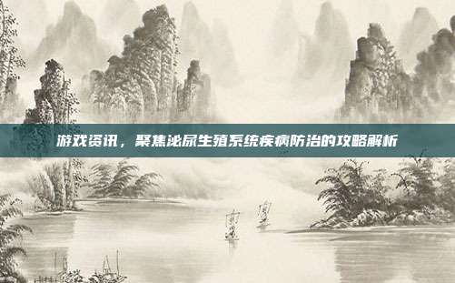 游戏资讯，聚焦泌尿生殖系统疾病防治的攻略解析