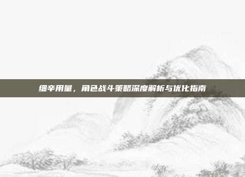 细辛用量，角色战斗策略深度解析与优化指南
