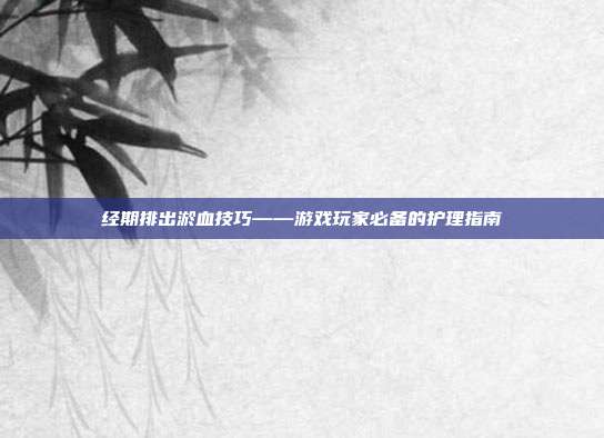 经期排出淤血技巧——游戏玩家必备的护理指南