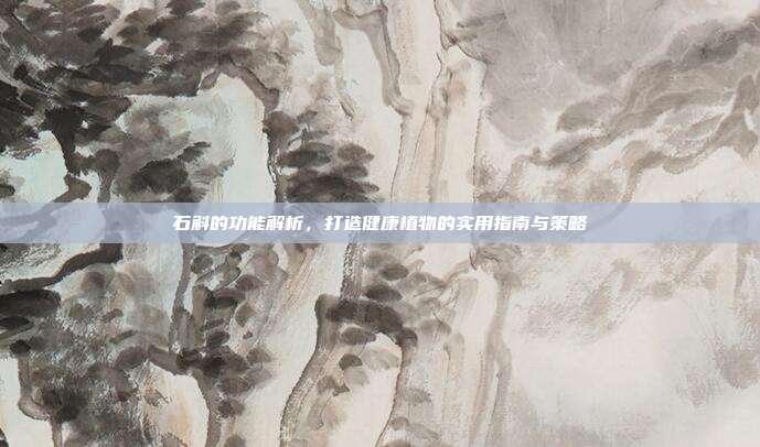 石斛的功能解析，打造健康植物的实用指南与策略