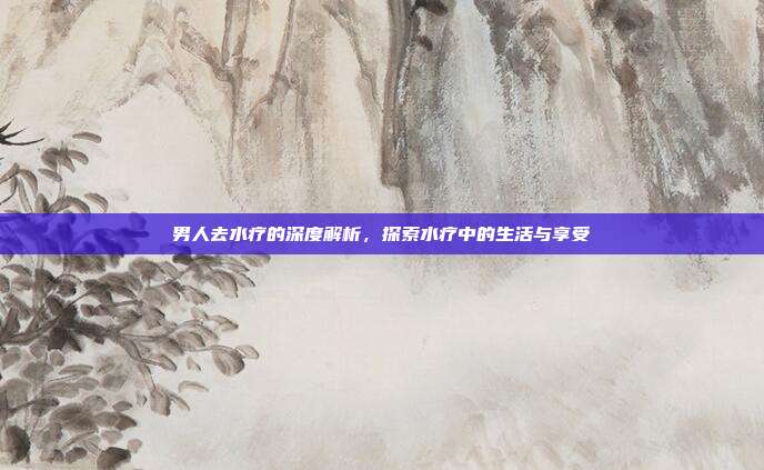 男人去水疗的深度解析，探索水疗中的生活与享受