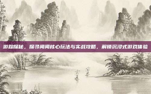 游踪探秘，探寻闻闻核心玩法与实战攻略，解锁沉浸式游戏体验