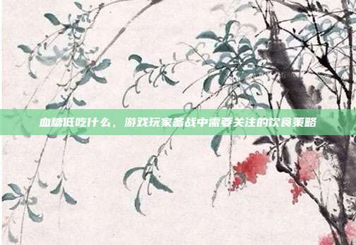 血糖低吃什么，游戏玩家备战中需要关注的饮食策略