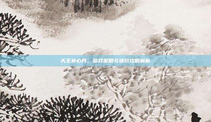 天王补心丹，游戏策略与进阶攻略解析