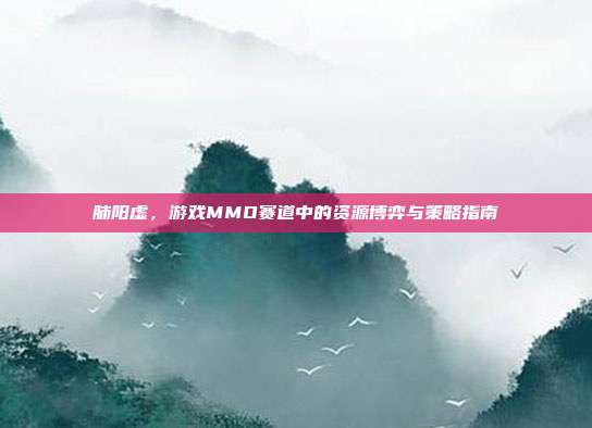 肺阳虚，游戏MMO赛道中的资源博弈与策略指南