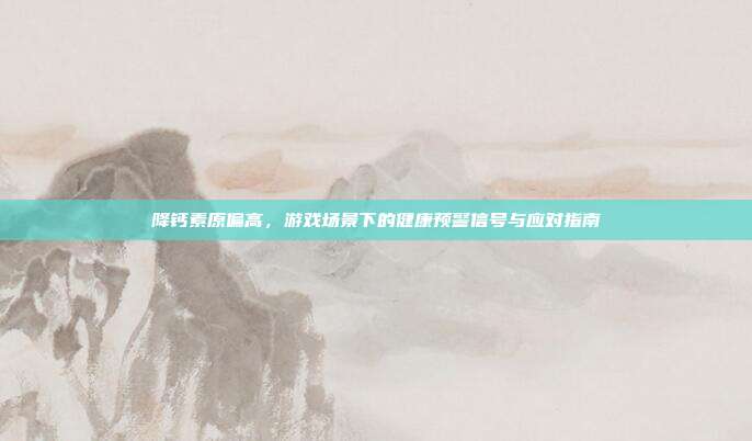 降钙素原偏高，游戏场景下的健康预警信号与应对指南