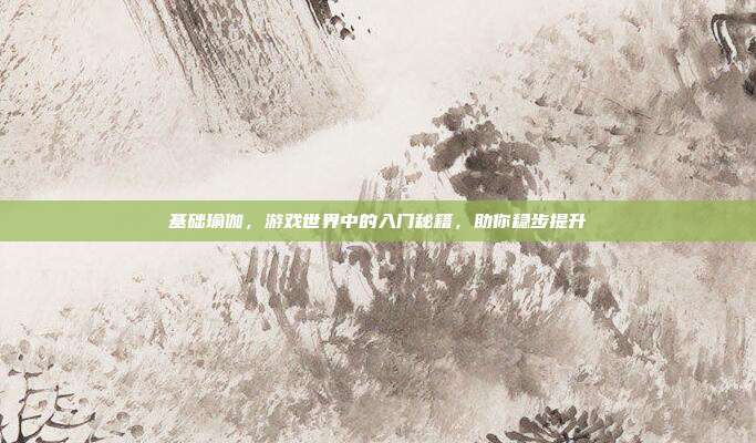 基础瑜伽，游戏世界中的入门秘籍，助你稳步提升