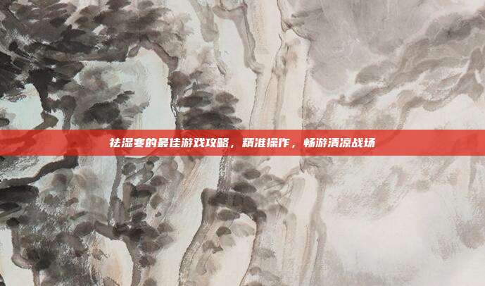 祛湿寒的最佳游戏攻略,精准操作,畅游清凉战场
