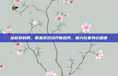 泌尿外科网，聚焦游戏诊疗新趋势，助力玩家身心健康