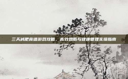 三天减肥食谱游戏攻略，高效燃脂与健康管理实操指南