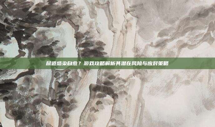 尿道感染自愈？游戏攻略解析其潜在风险与应对策略