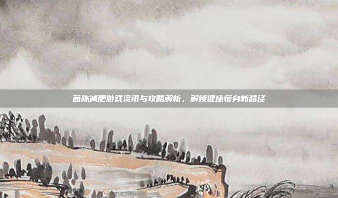 茵陈减肥游戏资讯与攻略解析，解锁健康瘦身新路径