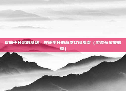 有助于长高的食物，健康生长的科学饮食指南（游戏玩家策略篇）