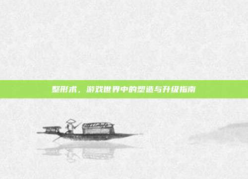 整形术，游戏世界中的塑造与升级指南