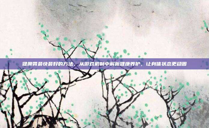 健脾胃最快最好的方法，从游戏机制中解析健康养护，让身体状态更稳固