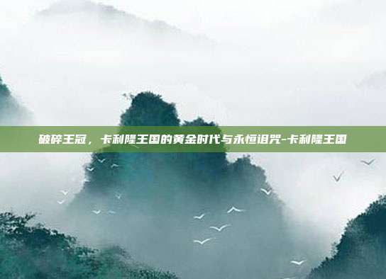 破碎王冠,卡利隆王国的黄金时代与永恒诅咒-卡利隆王国