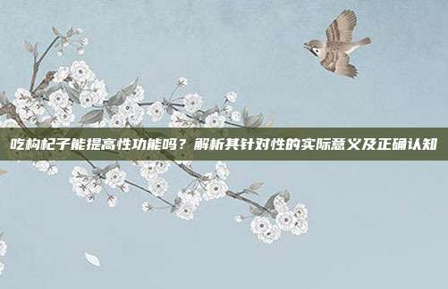 吃构杞子能提高性功能吗？解析其针对性的实际意义及正确认知