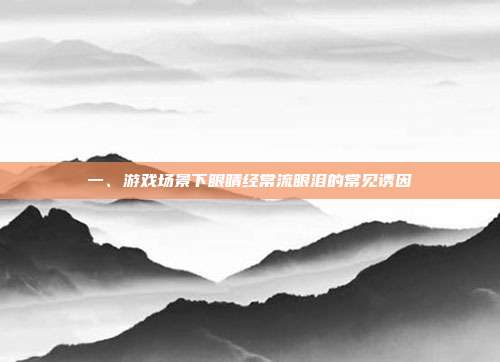 一、游戏场景下眼睛经常流眼泪的常见诱因