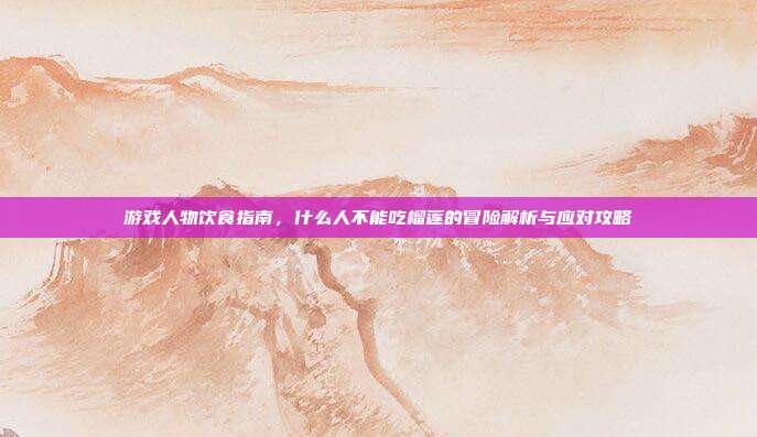 游戏人物饮食指南，什么人不能吃榴莲的冒险解析与应对攻略