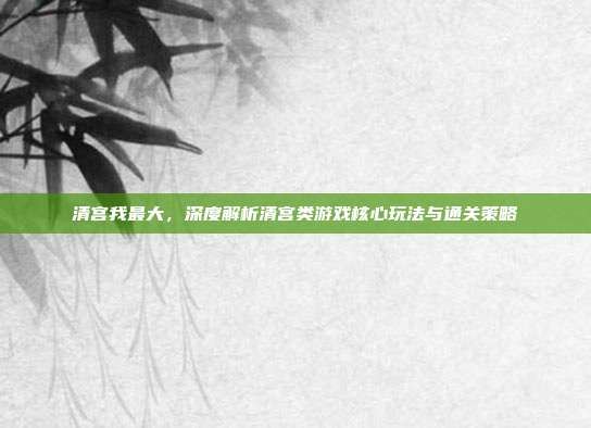 清宫我最大，深度解析清宫类游戏核心玩法与通关策略