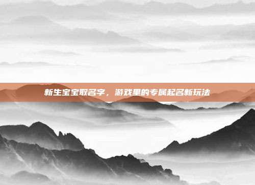 新生宝宝取名字,游戏里的专属起名新玩法