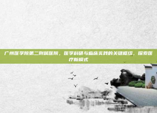 广州医学院第二附属医院，医学科研与临床实践的关键枢纽，探索医疗新模式