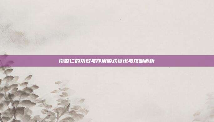 南杏仁的功效与作用游戏资讯与攻略解析
