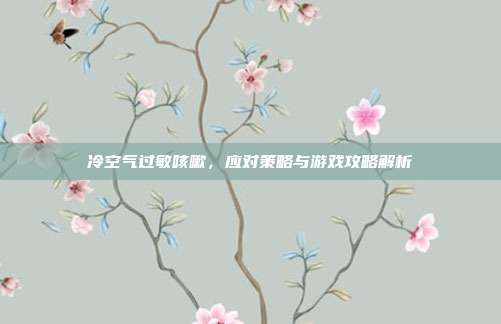 冷空气过敏咳嗽，应对策略与游戏攻略解析