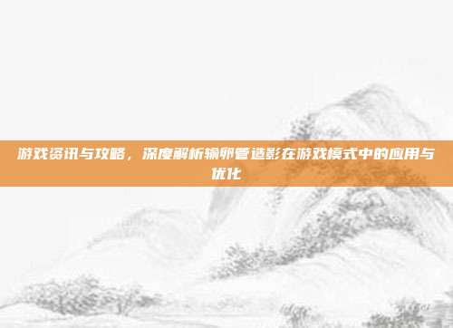 游戏资讯与攻略，深度解析输卵管造影在游戏模式中的应用与优化