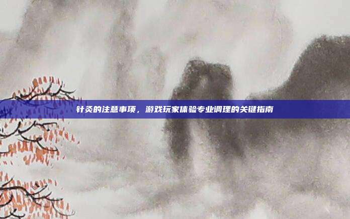 针灸的注意事项，游戏玩家体验专业调理的关键指南