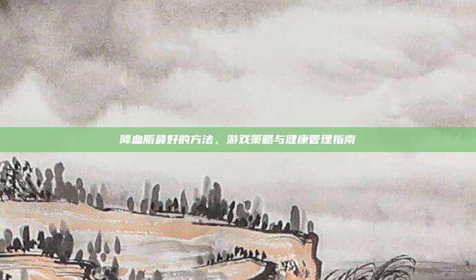 降血脂最好的方法，游戏策略与健康管理指南