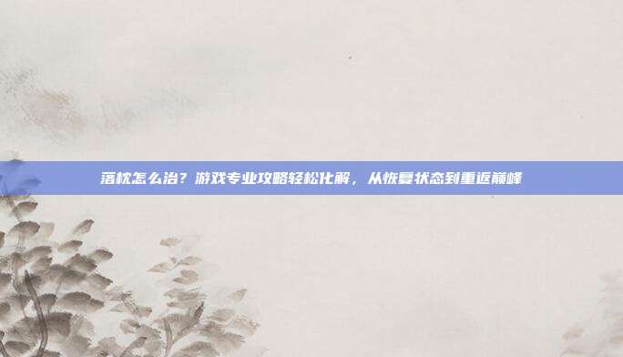 落枕怎么治？游戏专业攻略轻松化解，从恢复状态到重返巅峰