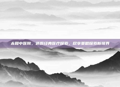 太和中医院，还原经典医疗探索，尽享策略探索新境界
